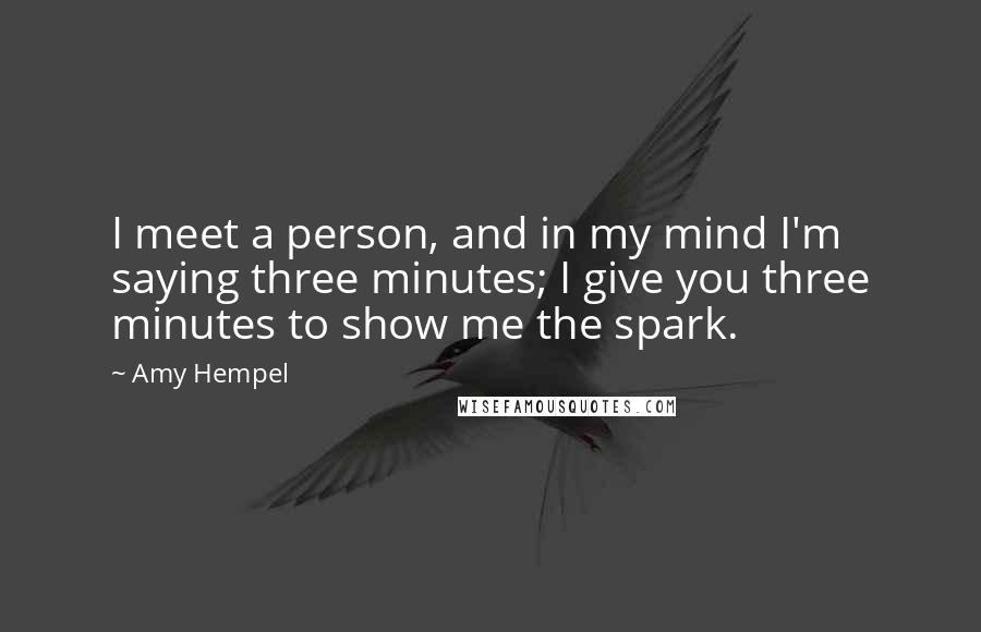 Amy Hempel Quotes: I meet a person, and in my mind I'm saying three minutes; I give you three minutes to show me the spark.
