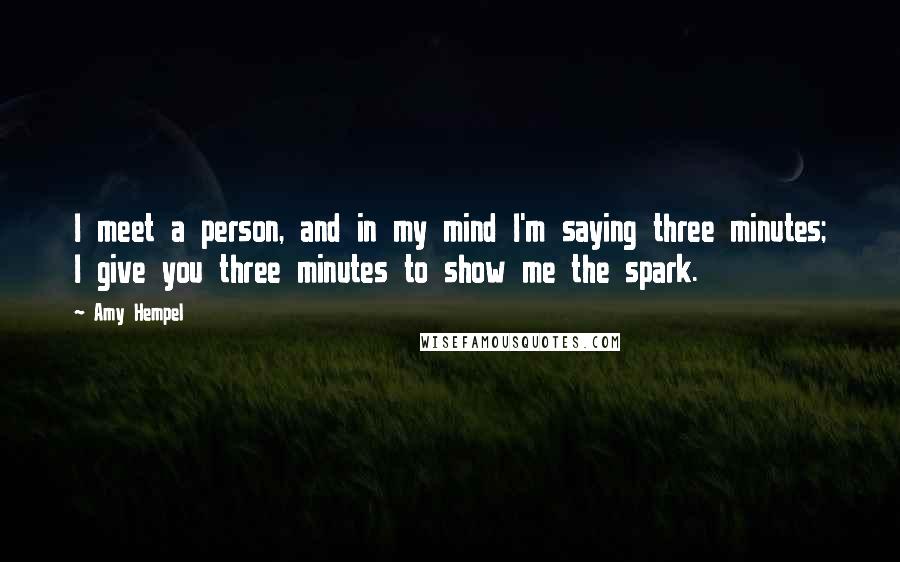 Amy Hempel Quotes: I meet a person, and in my mind I'm saying three minutes; I give you three minutes to show me the spark.