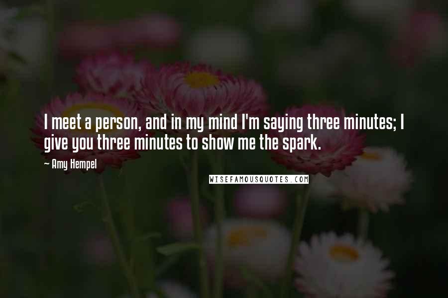 Amy Hempel Quotes: I meet a person, and in my mind I'm saying three minutes; I give you three minutes to show me the spark.