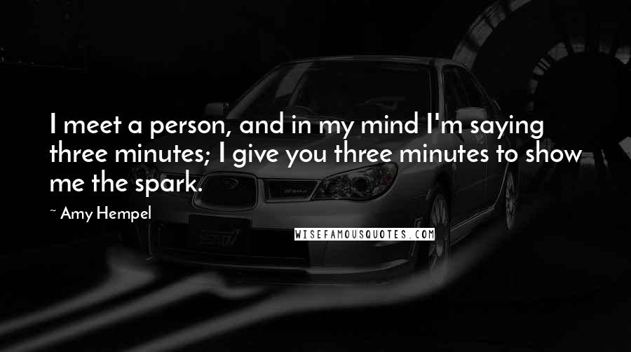 Amy Hempel Quotes: I meet a person, and in my mind I'm saying three minutes; I give you three minutes to show me the spark.