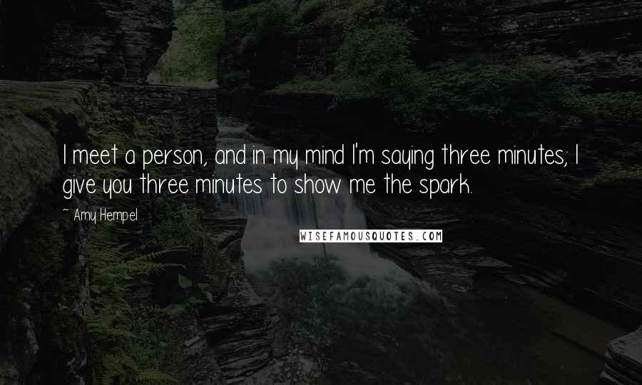 Amy Hempel Quotes: I meet a person, and in my mind I'm saying three minutes; I give you three minutes to show me the spark.