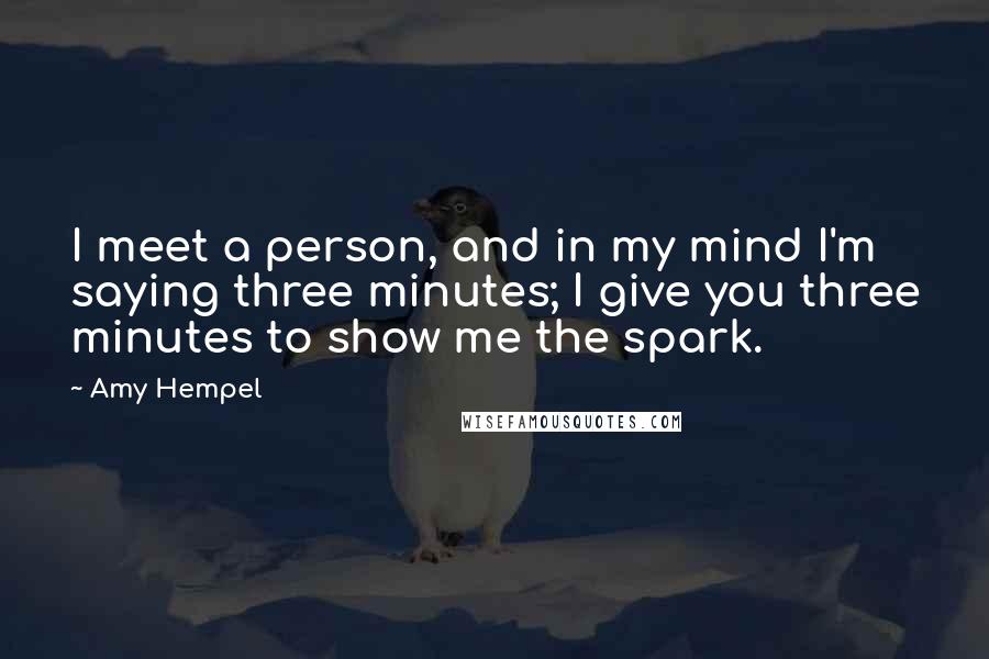 Amy Hempel Quotes: I meet a person, and in my mind I'm saying three minutes; I give you three minutes to show me the spark.