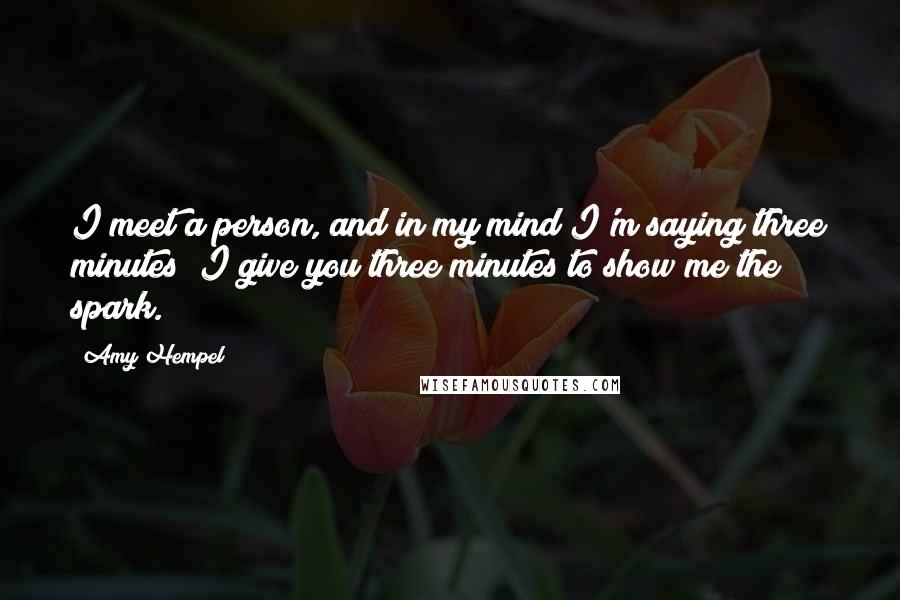 Amy Hempel Quotes: I meet a person, and in my mind I'm saying three minutes; I give you three minutes to show me the spark.