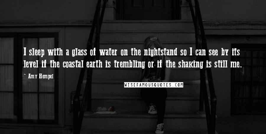Amy Hempel Quotes: I sleep with a glass of water on the nightstand so I can see by its level if the coastal earth is trembling or if the shaking is still me.