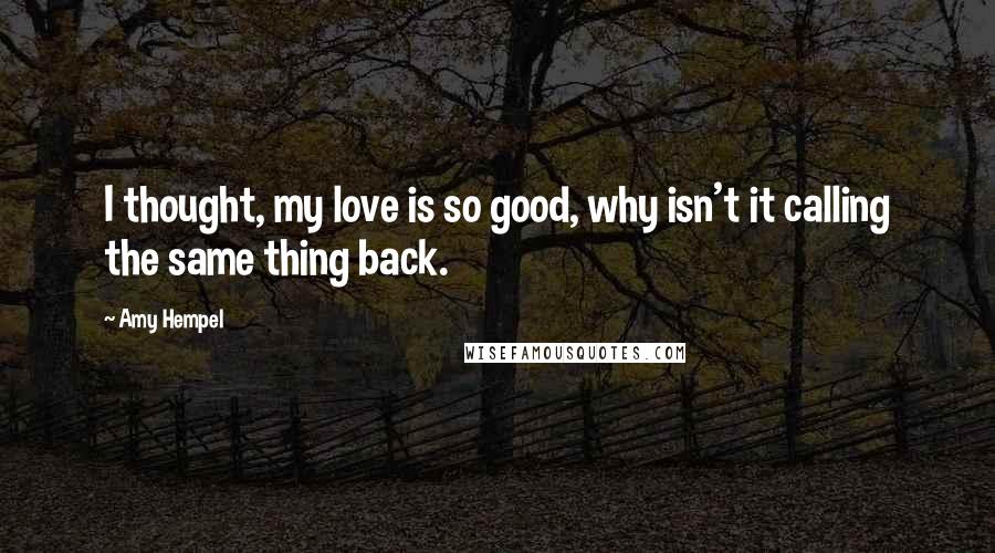 Amy Hempel Quotes: I thought, my love is so good, why isn't it calling the same thing back.