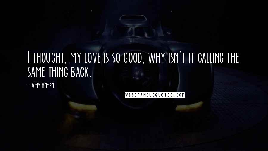 Amy Hempel Quotes: I thought, my love is so good, why isn't it calling the same thing back.