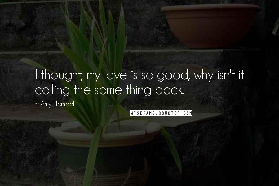 Amy Hempel Quotes: I thought, my love is so good, why isn't it calling the same thing back.