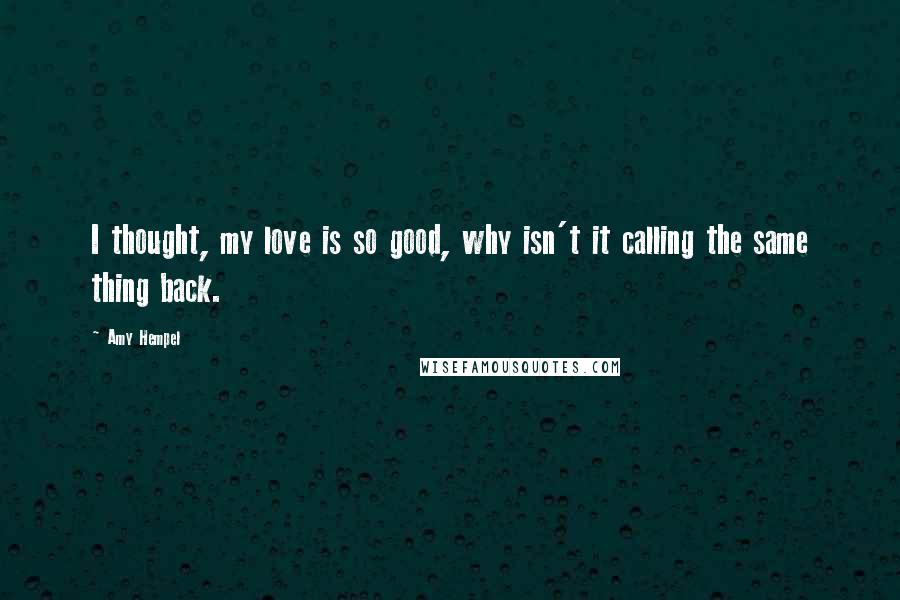 Amy Hempel Quotes: I thought, my love is so good, why isn't it calling the same thing back.