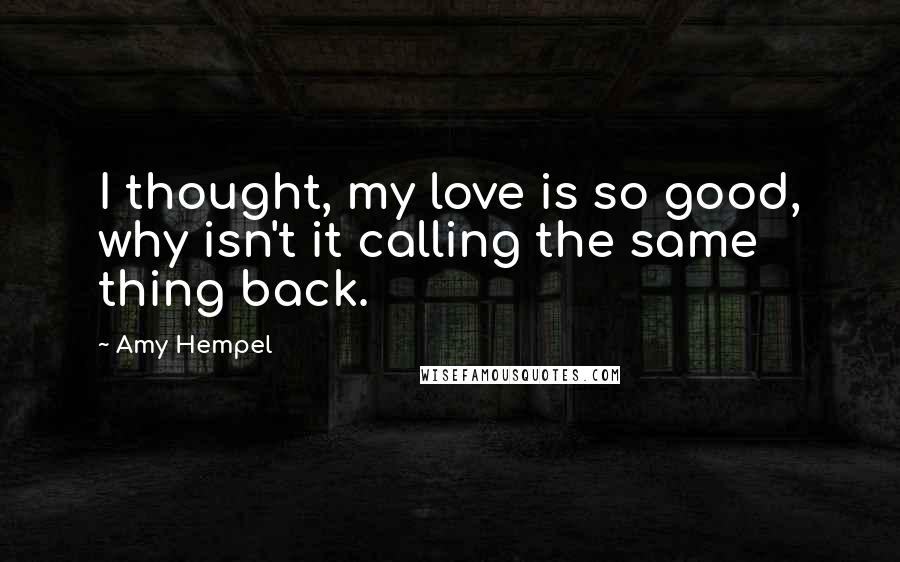 Amy Hempel Quotes: I thought, my love is so good, why isn't it calling the same thing back.