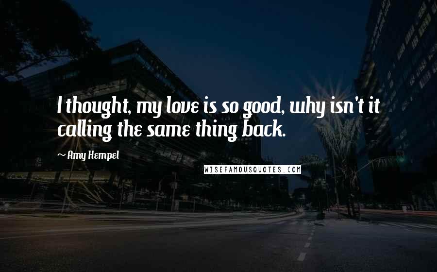 Amy Hempel Quotes: I thought, my love is so good, why isn't it calling the same thing back.