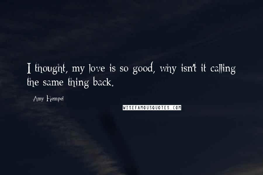 Amy Hempel Quotes: I thought, my love is so good, why isn't it calling the same thing back.