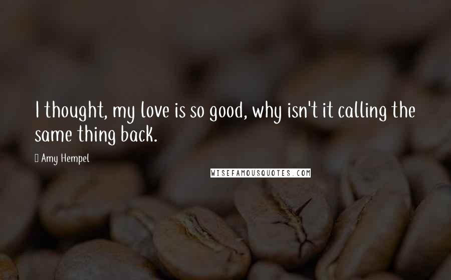 Amy Hempel Quotes: I thought, my love is so good, why isn't it calling the same thing back.
