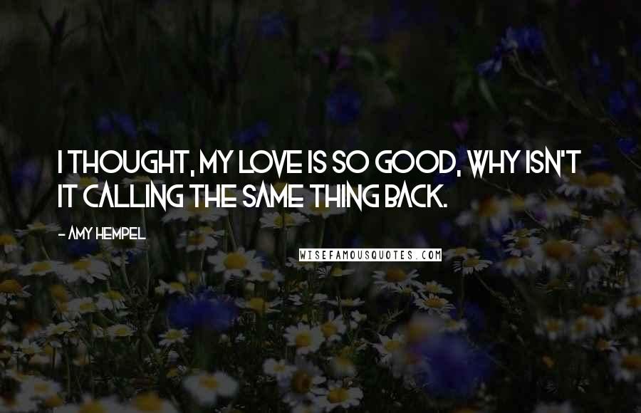 Amy Hempel Quotes: I thought, my love is so good, why isn't it calling the same thing back.