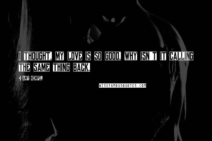 Amy Hempel Quotes: I thought, my love is so good, why isn't it calling the same thing back.