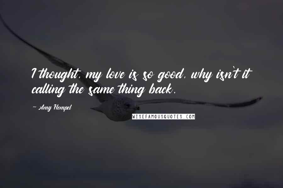 Amy Hempel Quotes: I thought, my love is so good, why isn't it calling the same thing back.