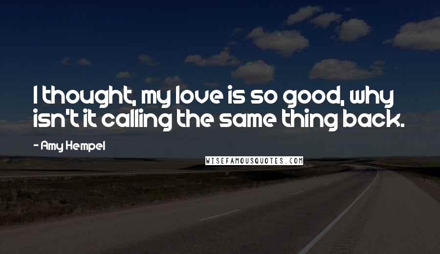 Amy Hempel Quotes: I thought, my love is so good, why isn't it calling the same thing back.