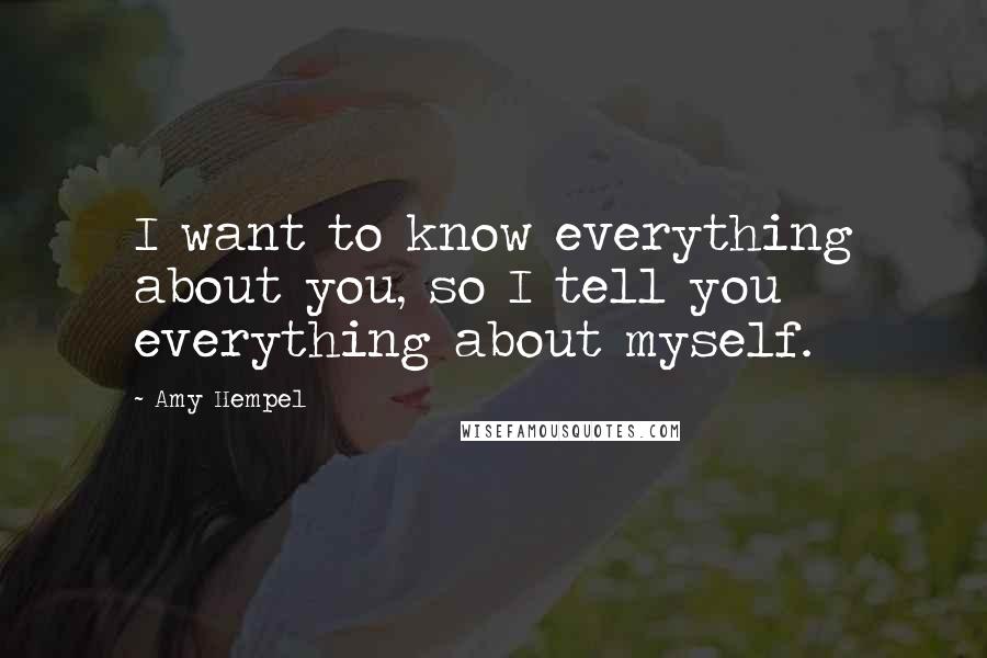 Amy Hempel Quotes: I want to know everything about you, so I tell you everything about myself.