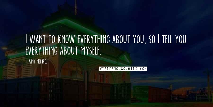 Amy Hempel Quotes: I want to know everything about you, so I tell you everything about myself.