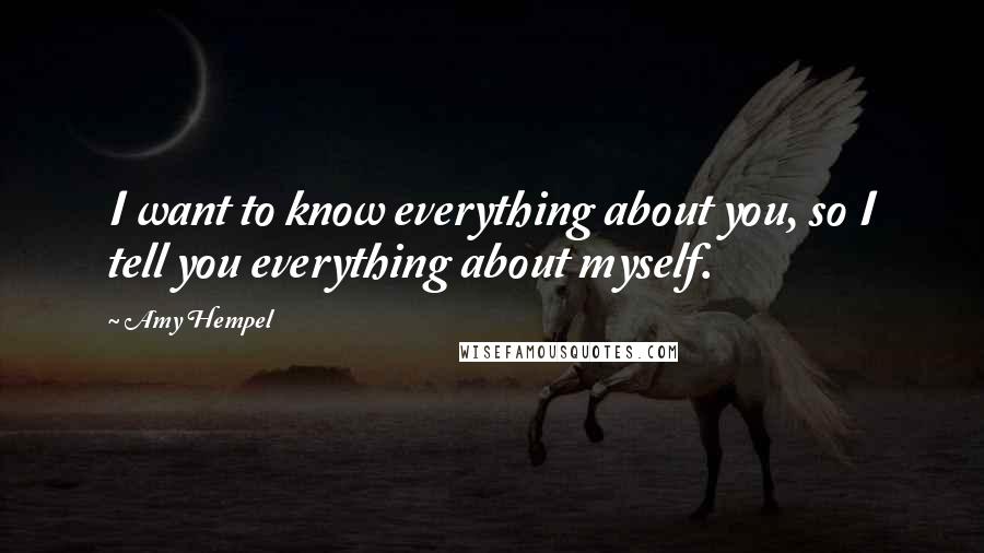 Amy Hempel Quotes: I want to know everything about you, so I tell you everything about myself.