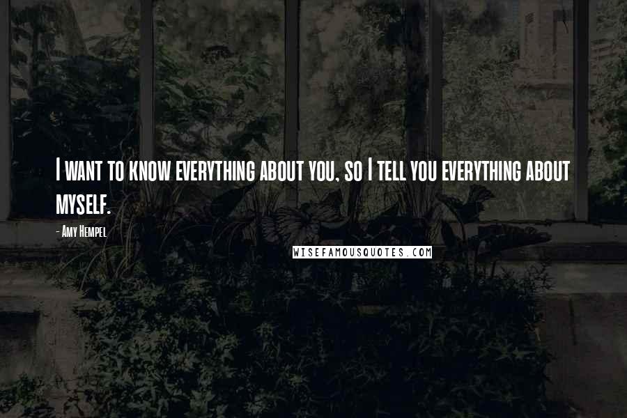 Amy Hempel Quotes: I want to know everything about you, so I tell you everything about myself.