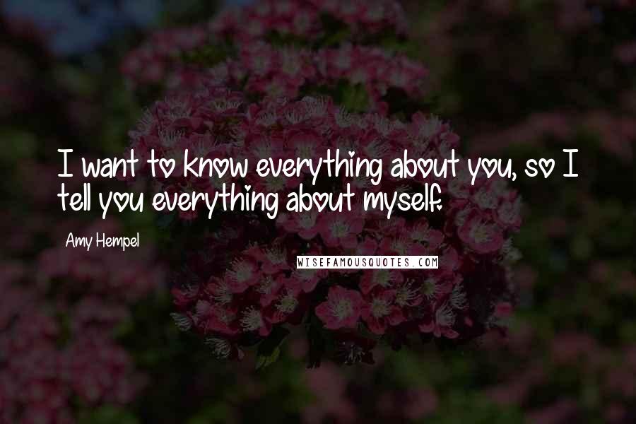 Amy Hempel Quotes: I want to know everything about you, so I tell you everything about myself.