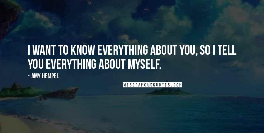 Amy Hempel Quotes: I want to know everything about you, so I tell you everything about myself.