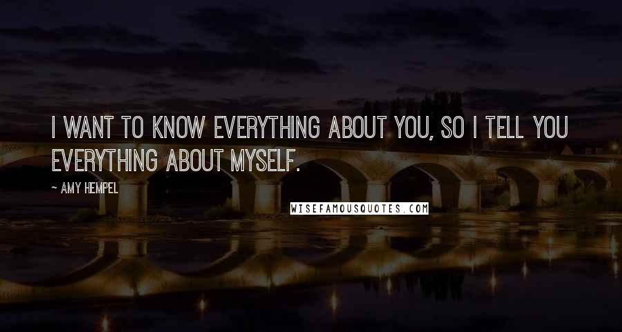 Amy Hempel Quotes: I want to know everything about you, so I tell you everything about myself.