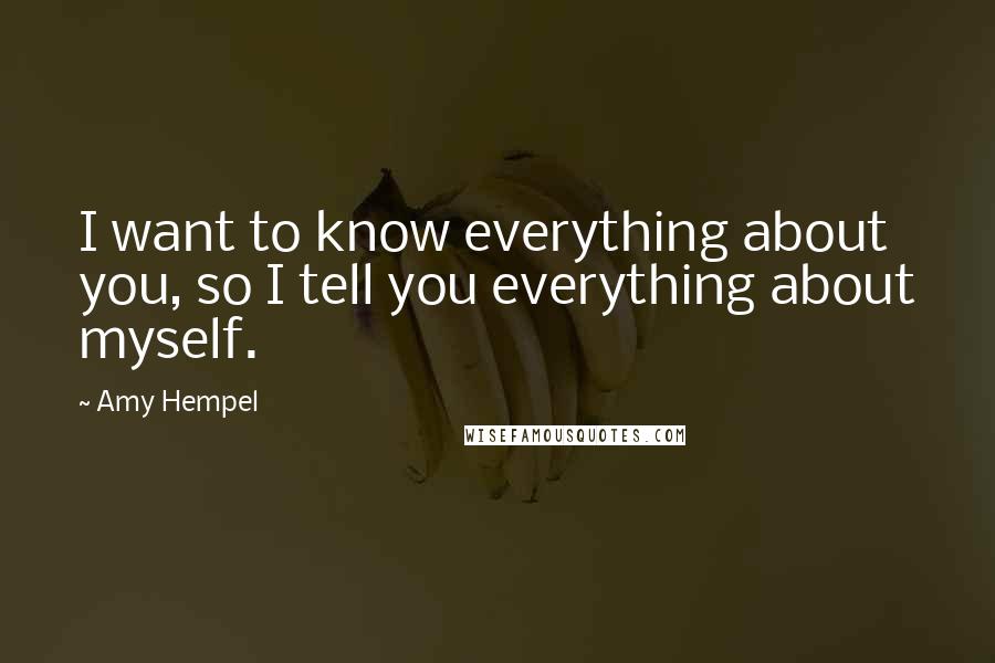 Amy Hempel Quotes: I want to know everything about you, so I tell you everything about myself.