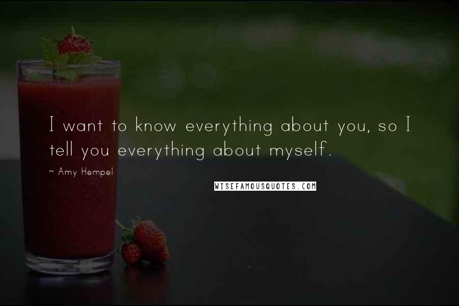 Amy Hempel Quotes: I want to know everything about you, so I tell you everything about myself.