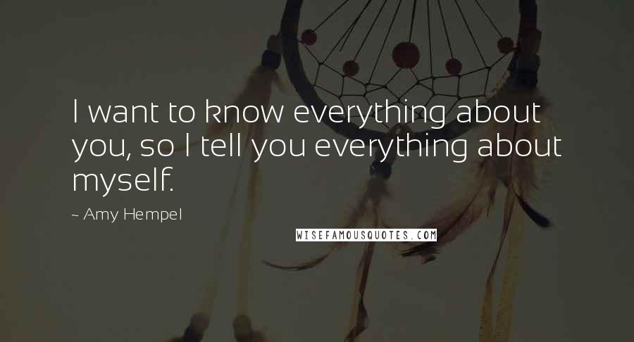 Amy Hempel Quotes: I want to know everything about you, so I tell you everything about myself.