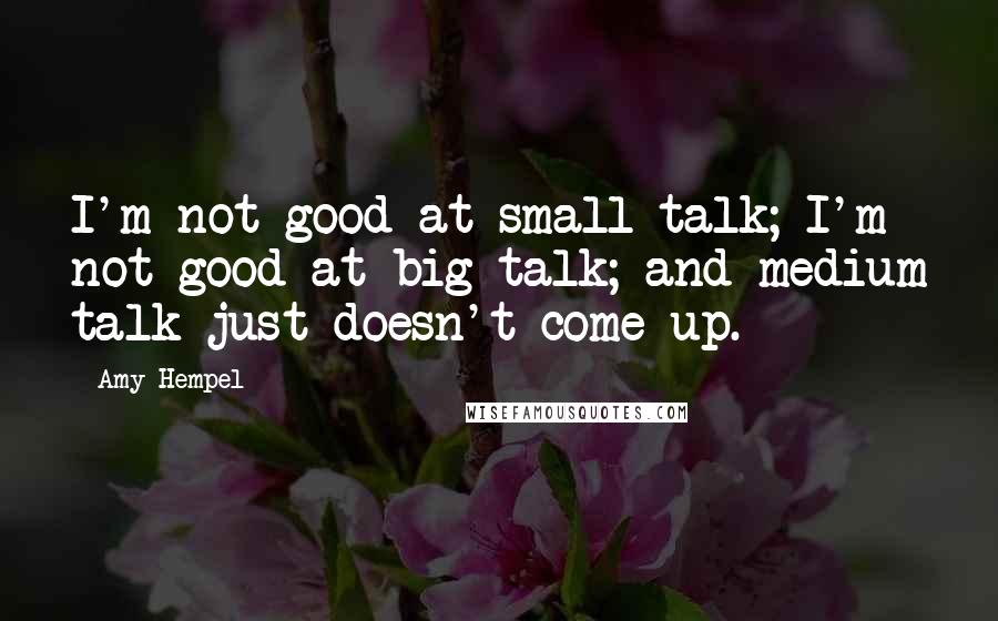 Amy Hempel Quotes: I'm not good at small talk; I'm not good at big talk; and medium talk just doesn't come up.