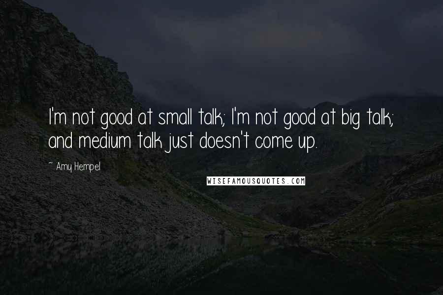Amy Hempel Quotes: I'm not good at small talk; I'm not good at big talk; and medium talk just doesn't come up.