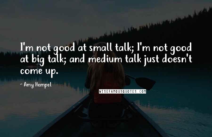 Amy Hempel Quotes: I'm not good at small talk; I'm not good at big talk; and medium talk just doesn't come up.