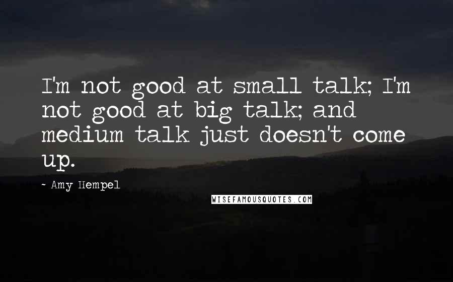 Amy Hempel Quotes: I'm not good at small talk; I'm not good at big talk; and medium talk just doesn't come up.