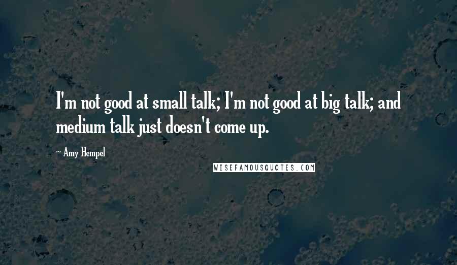 Amy Hempel Quotes: I'm not good at small talk; I'm not good at big talk; and medium talk just doesn't come up.