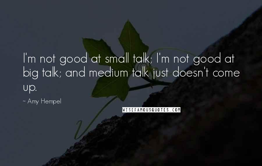 Amy Hempel Quotes: I'm not good at small talk; I'm not good at big talk; and medium talk just doesn't come up.