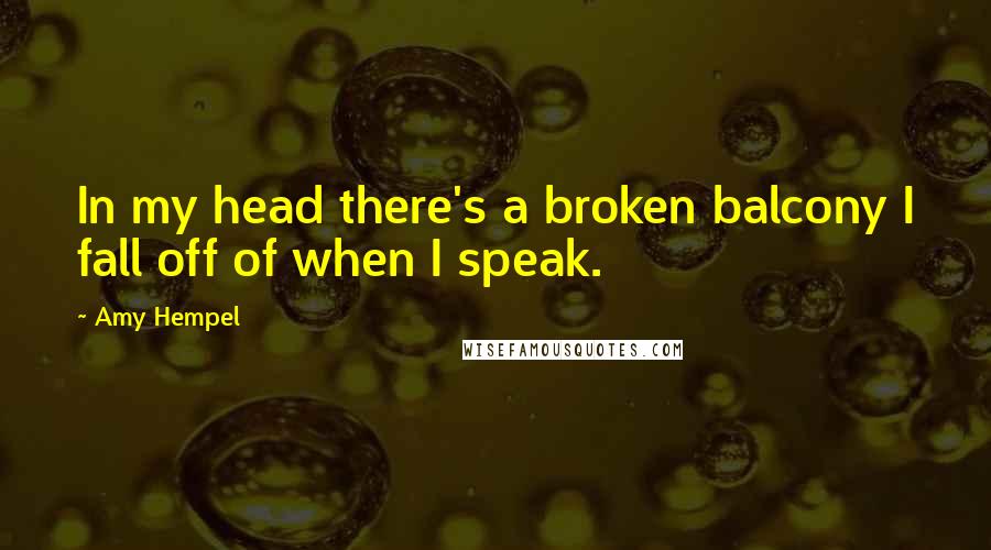 Amy Hempel Quotes: In my head there's a broken balcony I fall off of when I speak.