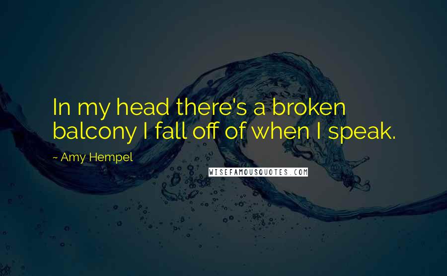 Amy Hempel Quotes: In my head there's a broken balcony I fall off of when I speak.