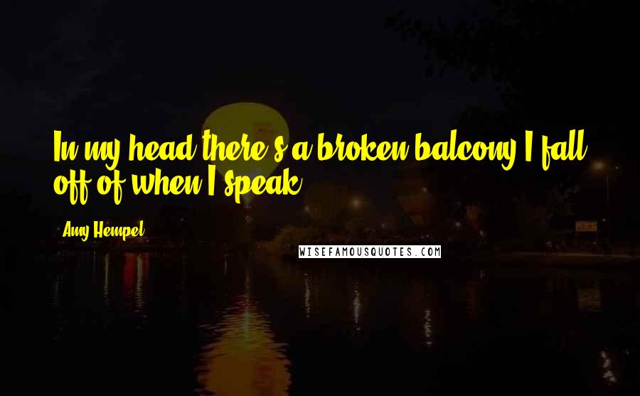 Amy Hempel Quotes: In my head there's a broken balcony I fall off of when I speak.