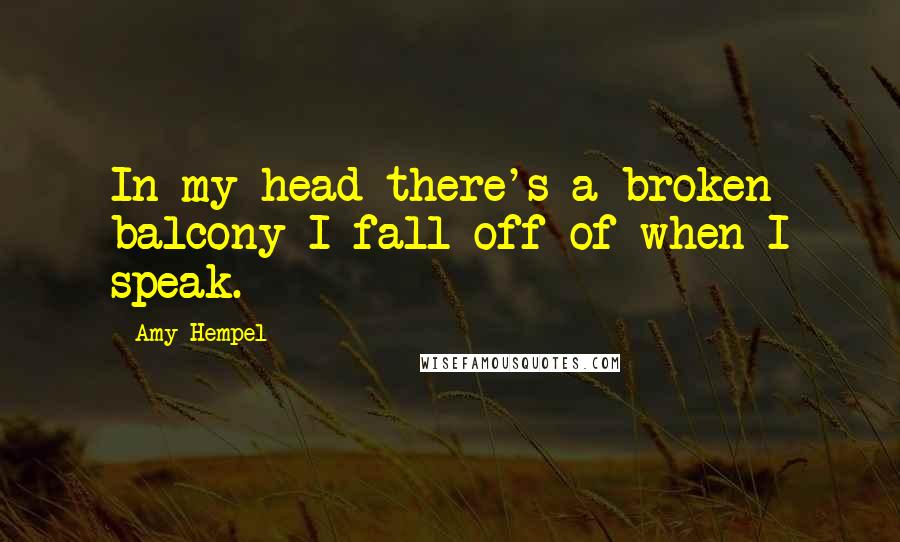 Amy Hempel Quotes: In my head there's a broken balcony I fall off of when I speak.