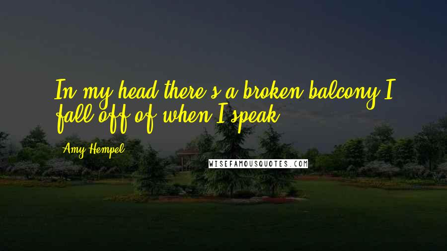 Amy Hempel Quotes: In my head there's a broken balcony I fall off of when I speak.