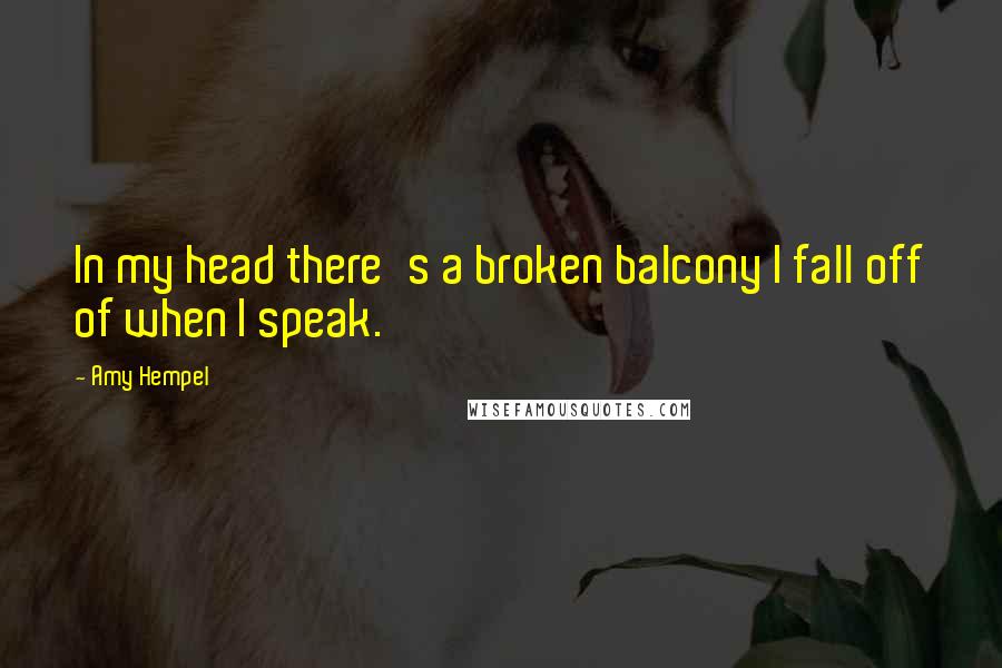Amy Hempel Quotes: In my head there's a broken balcony I fall off of when I speak.