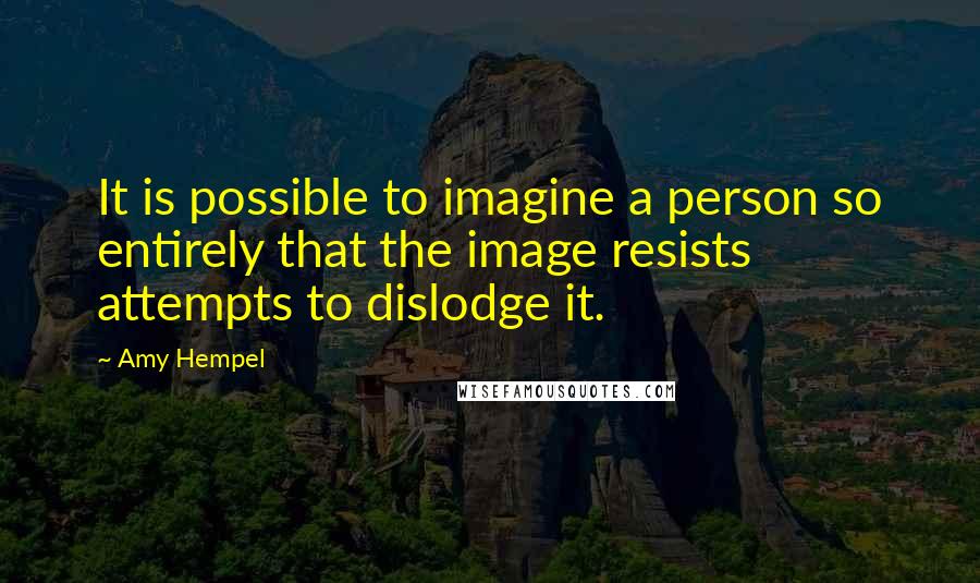 Amy Hempel Quotes: It is possible to imagine a person so entirely that the image resists attempts to dislodge it.