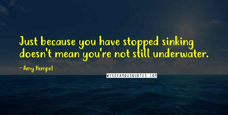 Amy Hempel Quotes: Just because you have stopped sinking doesn't mean you're not still underwater.