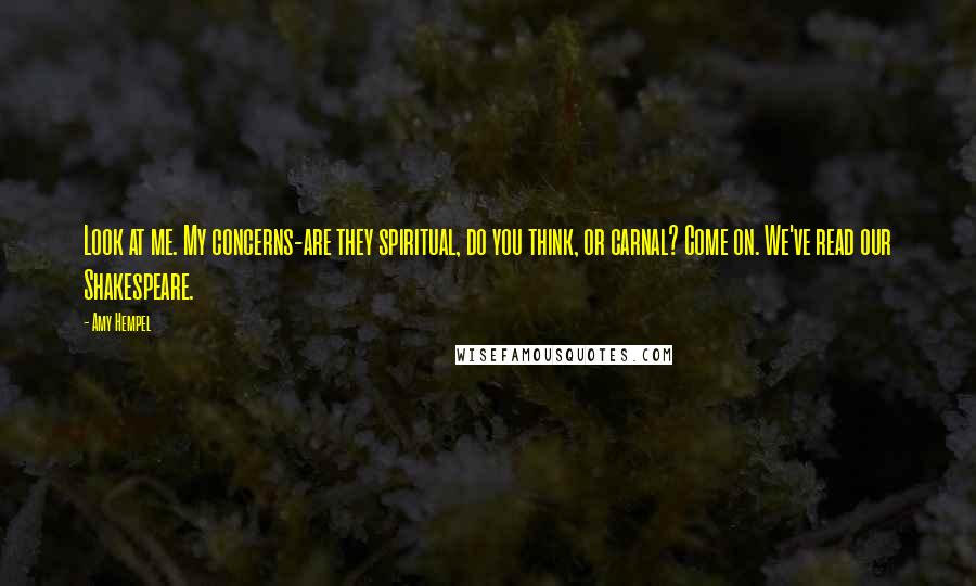 Amy Hempel Quotes: Look at me. My concerns-are they spiritual, do you think, or carnal? Come on. We've read our Shakespeare.