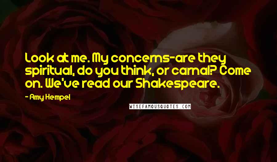 Amy Hempel Quotes: Look at me. My concerns-are they spiritual, do you think, or carnal? Come on. We've read our Shakespeare.