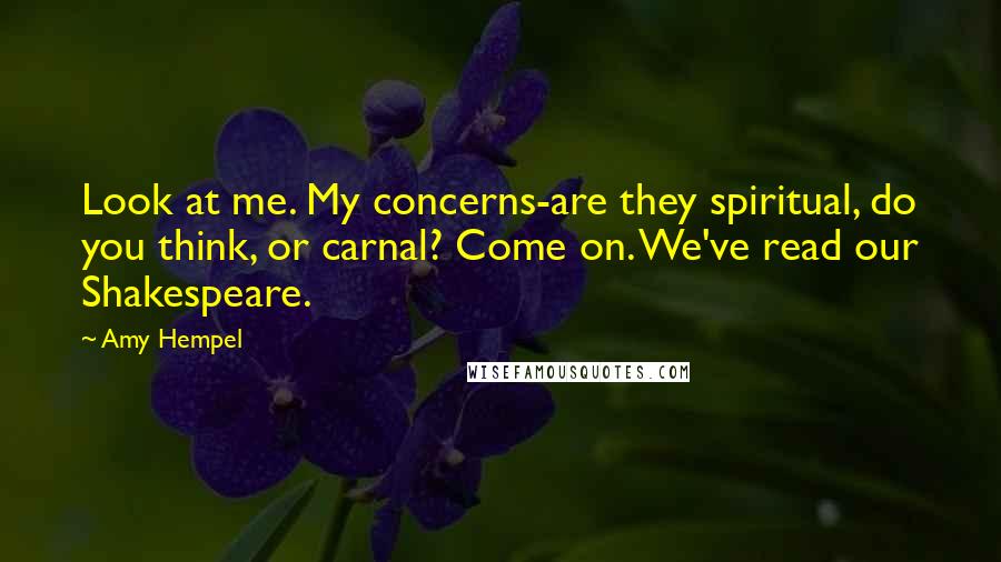 Amy Hempel Quotes: Look at me. My concerns-are they spiritual, do you think, or carnal? Come on. We've read our Shakespeare.