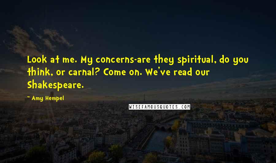 Amy Hempel Quotes: Look at me. My concerns-are they spiritual, do you think, or carnal? Come on. We've read our Shakespeare.