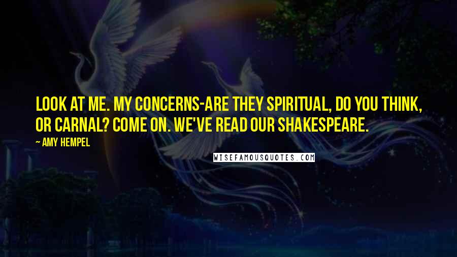 Amy Hempel Quotes: Look at me. My concerns-are they spiritual, do you think, or carnal? Come on. We've read our Shakespeare.