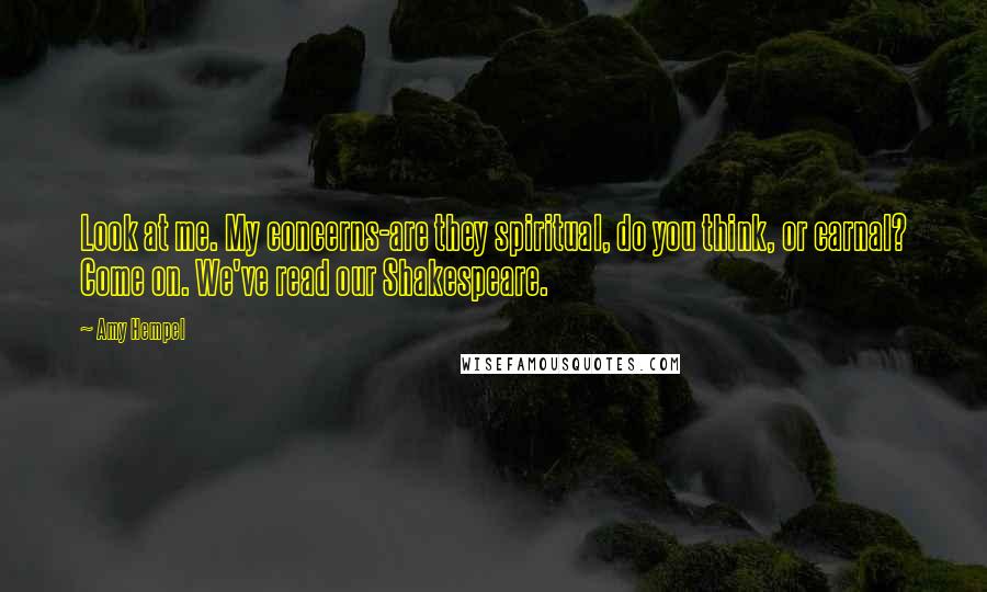 Amy Hempel Quotes: Look at me. My concerns-are they spiritual, do you think, or carnal? Come on. We've read our Shakespeare.